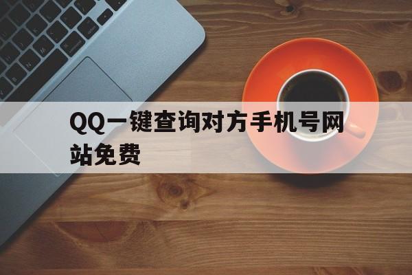 QQ一键查询对方手机号网站免费（一键查询对方手机号网址）