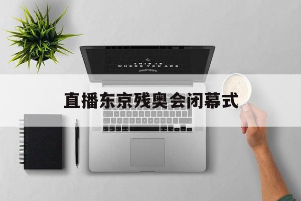 直播东京残奥会闭幕式（直播东京残奥会开幕式）