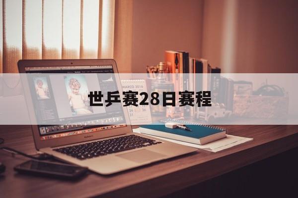 世乒赛28日赛程（世乒赛28日赛程直播）