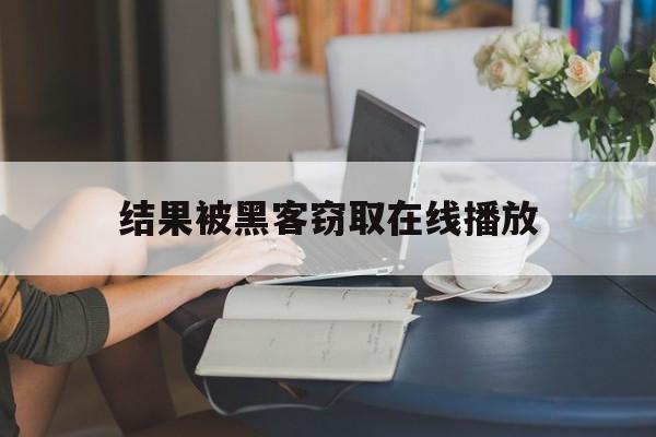 结果被黑客窃取在线播放（黑客盗号在线）