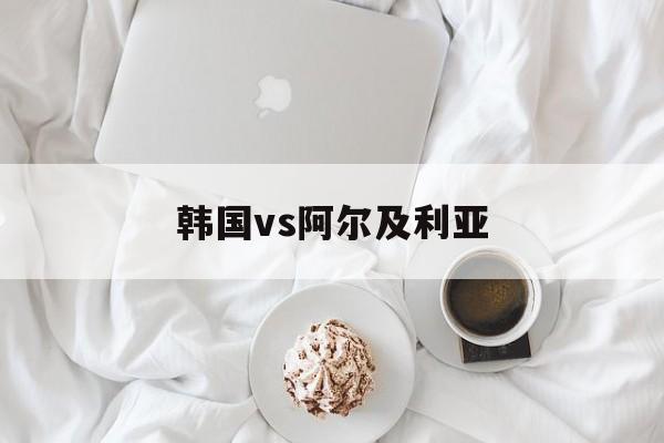 韩国vs阿尔及利亚（阿尔及利亚vs利比里亚）