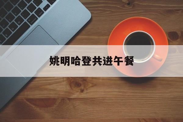 姚明哈登共进午餐（姚明的一日三餐）