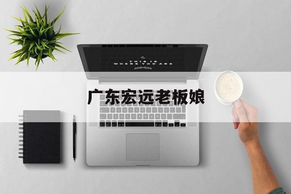 广东宏远老板娘（广东宏远老板娘吴迪老公是谁）