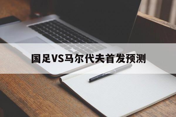 国足VS马尔代夫首发预测（国足VS马尔代夫预测）