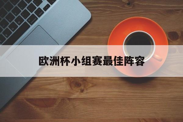 欧洲杯小组赛最佳阵容（欧洲杯小组赛最佳阵容C罗领衔）
