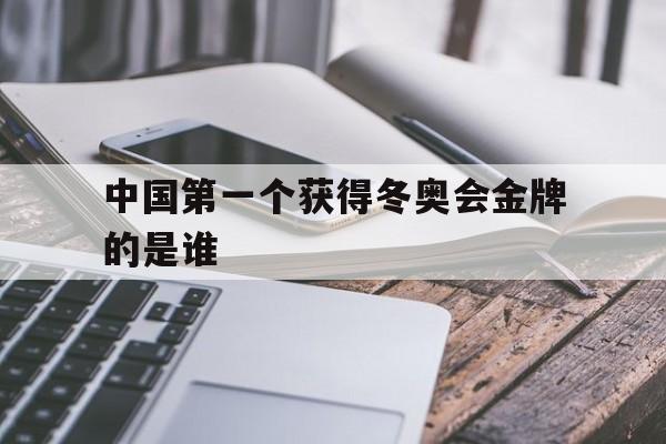 中国第一个获得冬奥会金牌的是谁（中国第一次获得冬奥会金牌的是谁）