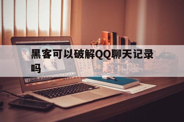 黑客可以破解QQ聊天记录吗（聊天记录破解）