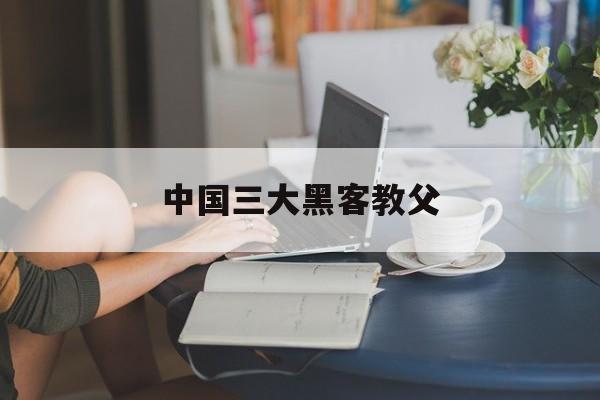 中国三大黑客教父（世界著名黑客之父）