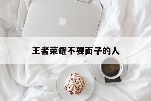 王者荣耀不要面子的人（不要面子的人怎么样）