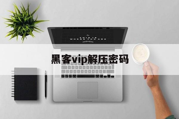 黑客vip解压密码（解压文件破解密码）