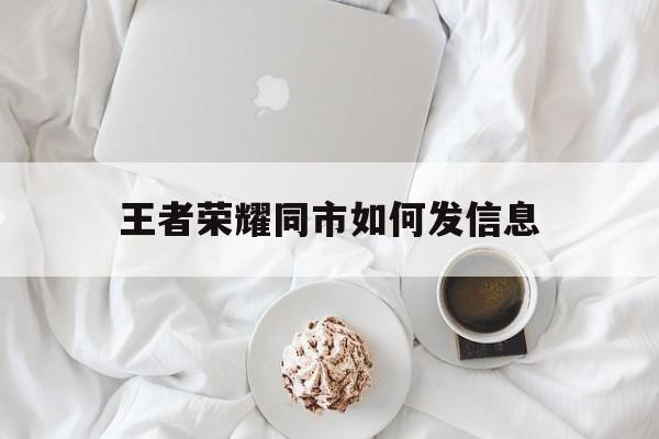 王者荣耀同市如何发信息（王者荣耀在同城怎么发消息）
