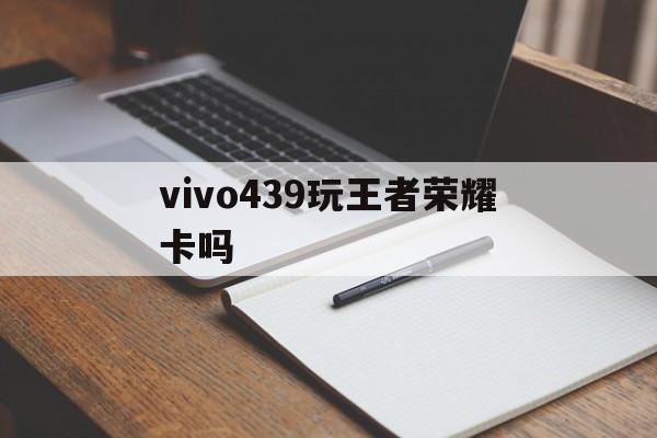 vivo439玩王者荣耀卡吗（vivo手机玩王者荣耀卡）