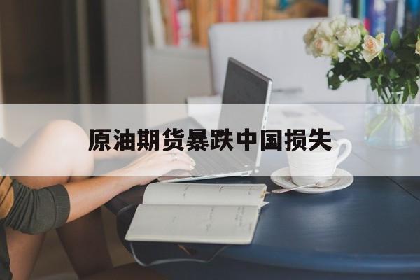 原油期货暴跌中国损失（原油期货暴跌原因）
