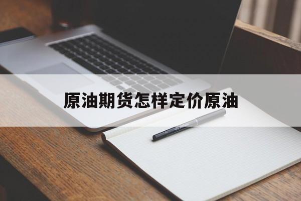 原油期货怎样定价原油（原油期货什么价格走势）