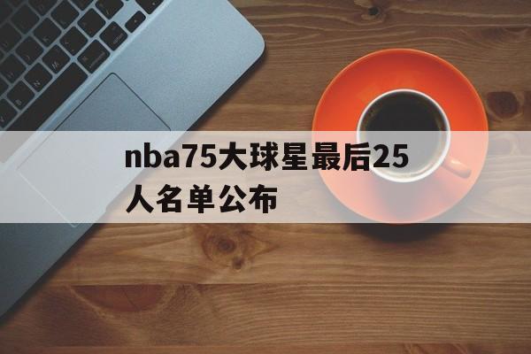 nba75大球星最后25人名单公布（NBA75人大名单）