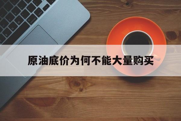 原油底价为何不能大量购买（原油价格过高）