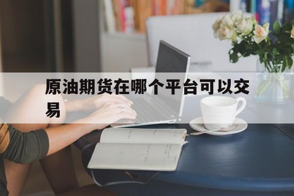 原油期货在哪个平台可以交易（原油期货在哪里交易）