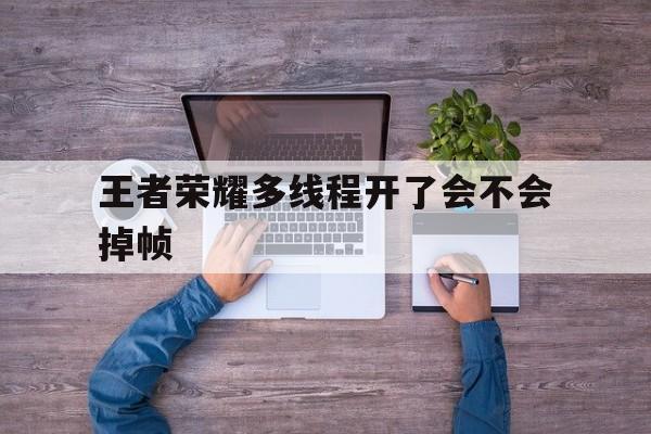 王者荣耀<strong>多线程</strong>开了会不会掉帧（王者荣耀开了高帧率还是掉帧）