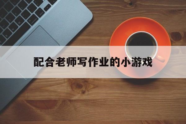 配合老师写作业的小游戏（写作业抄作业告老师的游戏怎么玩）