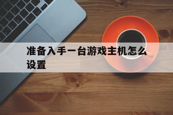准备入手一台游戏主机怎么设置（装一台游戏主机需要什么配置）