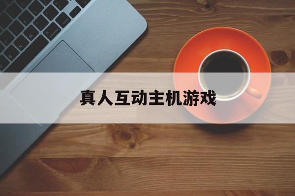 真人互动主机游戏（交互式真人游戏）