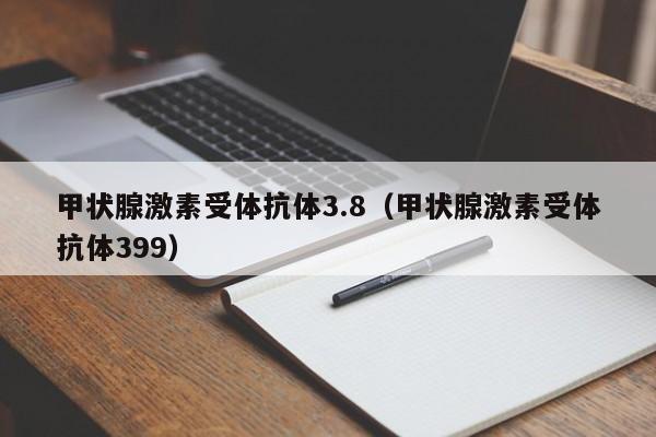 甲状腺激素受体抗体3.8（甲状腺激素受体抗体399）