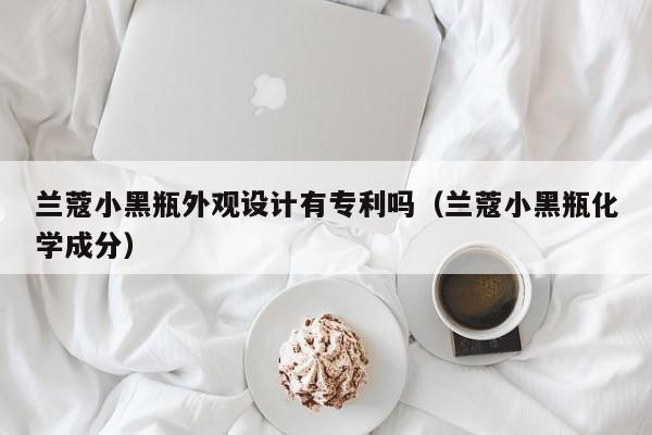 兰蔻小黑瓶外观设计有专利吗（兰蔻小黑瓶化学成分）