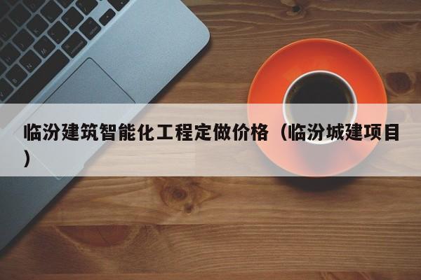 临汾建筑智能化工程定做价格（临汾城建项目）