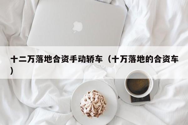 十二万落地合资手动轿车（十万落地的合资车）