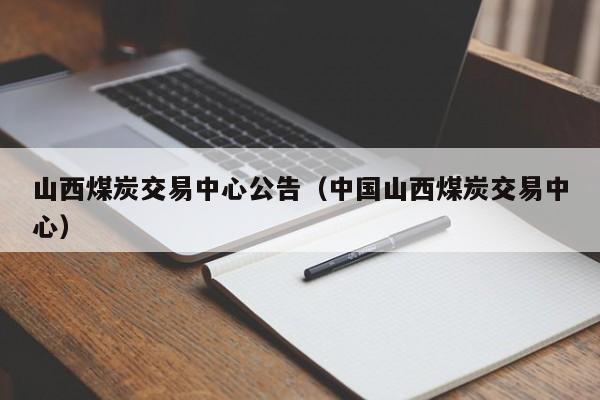 山西煤炭交易中心公告（中国山西煤炭交易中心）