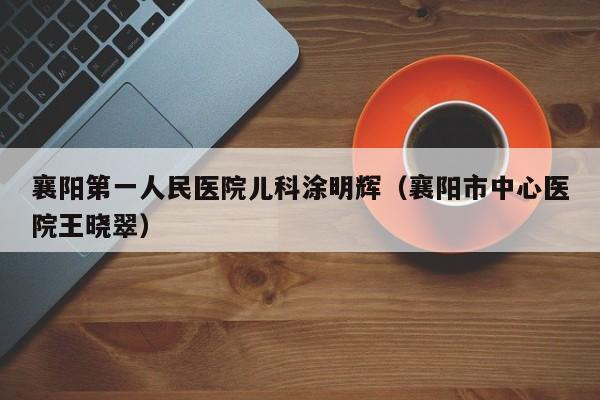 襄阳第一人民医院儿科涂明辉（襄阳市中心医院王晓翠）