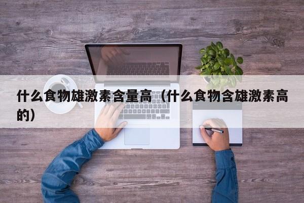 什么食物雄激素含量高（什么食物含雄激素高的）
