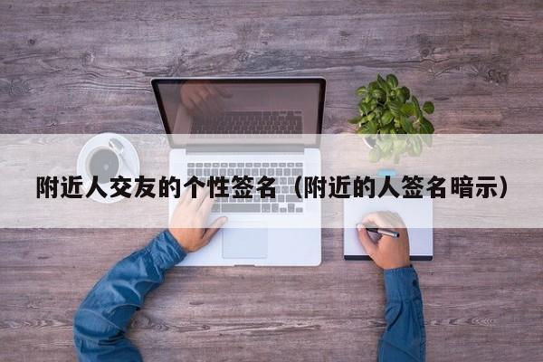 附近人交友的个性签名（附近的人签名暗示）