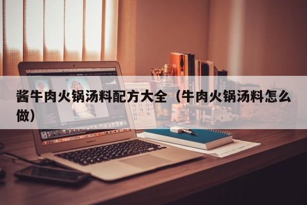 酱牛肉火锅汤料配方大全（牛肉火锅汤料怎么做）