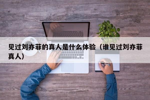 见过刘亦菲的真人是什么体验（谁见过刘亦菲真人）