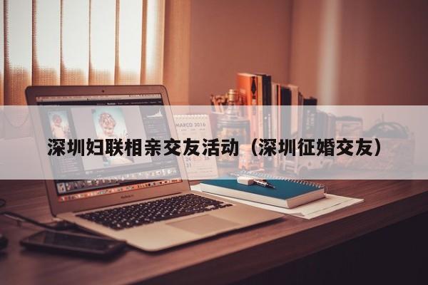 深圳妇联相亲交友活动（深圳征婚交友）