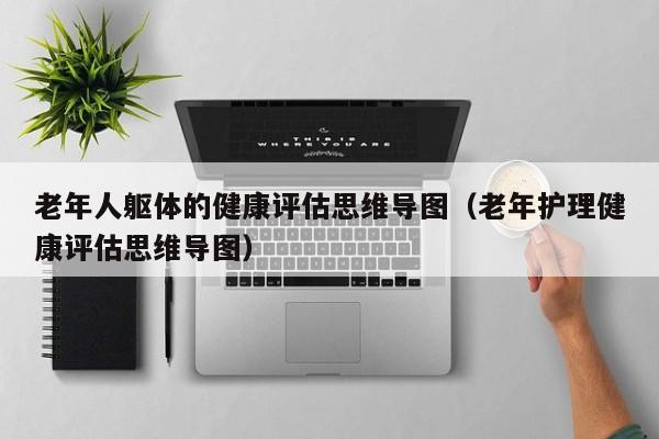 老年人躯体的健康评估思维导图（老年护理健康评估思维导图）