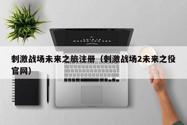 刺激战场未来之旅注册（刺激战场2未来之役官网）