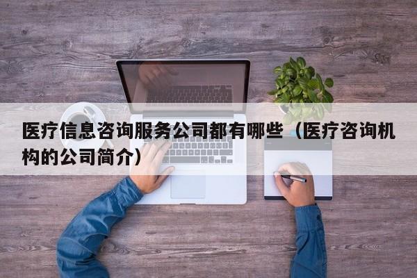 医疗信息咨询服务公司都有哪些（医疗咨询机构的公司简介）
