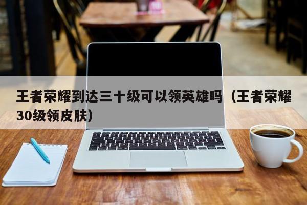 王者荣耀到达三十级可以领英雄吗（王者荣耀30级领皮肤）