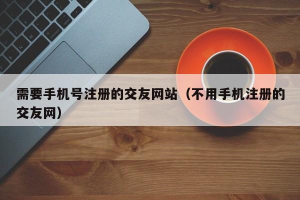 需要手机号注册的交友网站（不用手机注册的交友网）