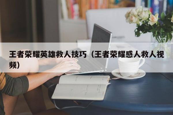 王者荣耀英雄救人技巧（王者荣耀感人救人视频）
