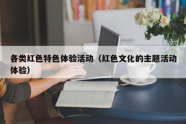 各类红色特色体验活动（红色文化的主题活动体验）