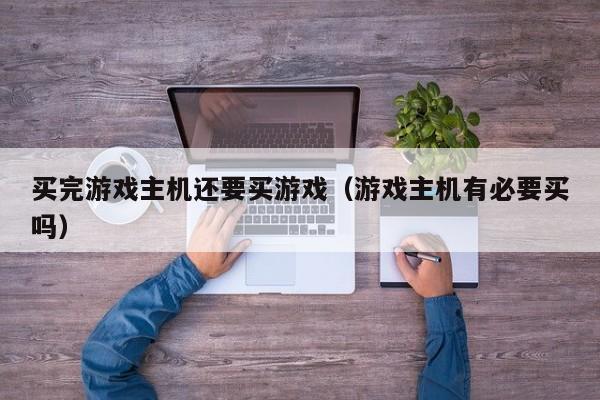 买完游戏主机还要买游戏（游戏主机有必要买吗）
