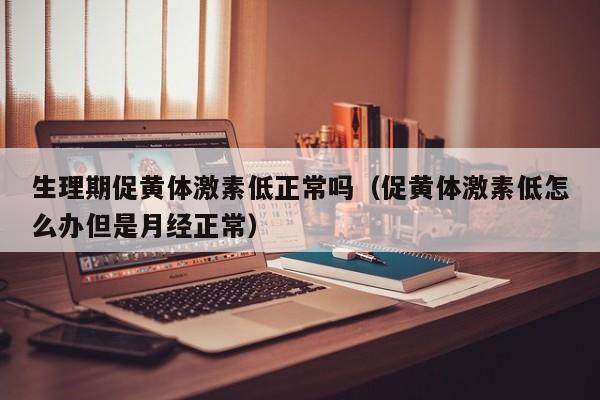 生理期促黄体激素低正常吗（促黄体激素低怎么办但是月经正常）