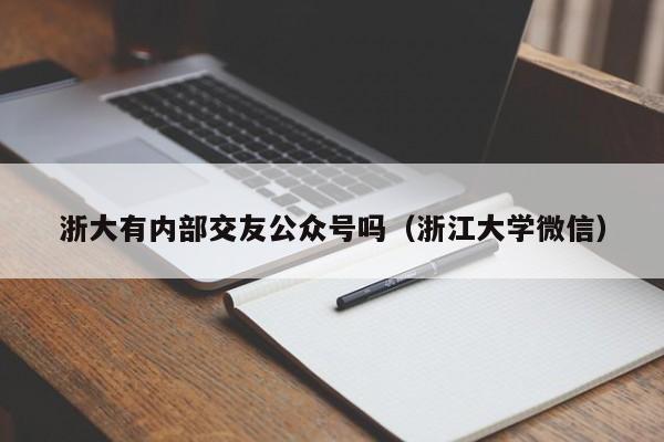 浙大有内部交友公众号吗（浙江大学微信）