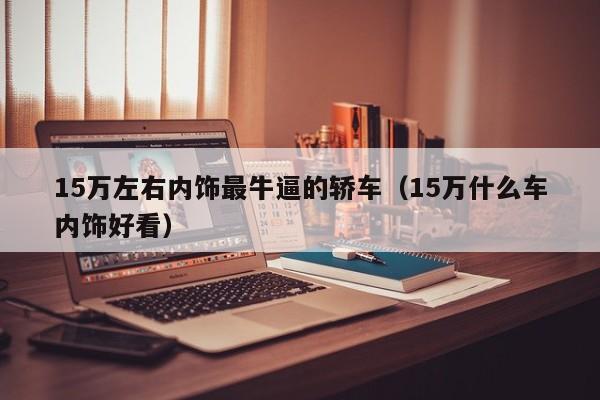 15万左右内饰最牛逼的轿车（15万什么车内饰好看）