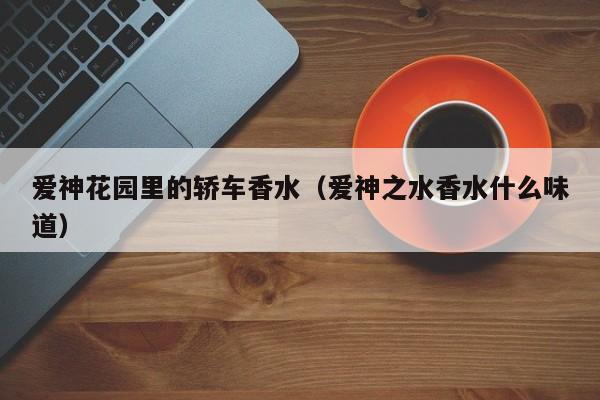 爱神花园里的轿车香水（爱神之水香水什么味道）