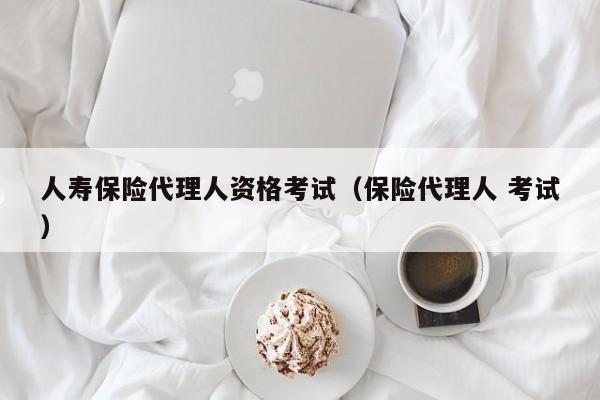 人寿保险代理人资格考试（保险代理人 考试）