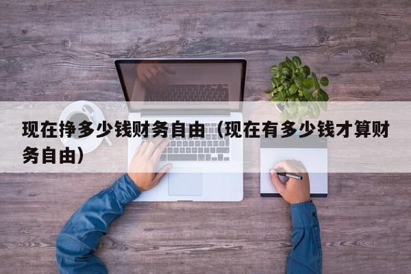 现在挣多少钱财务自由（现在有多少钱才算财务自由）
